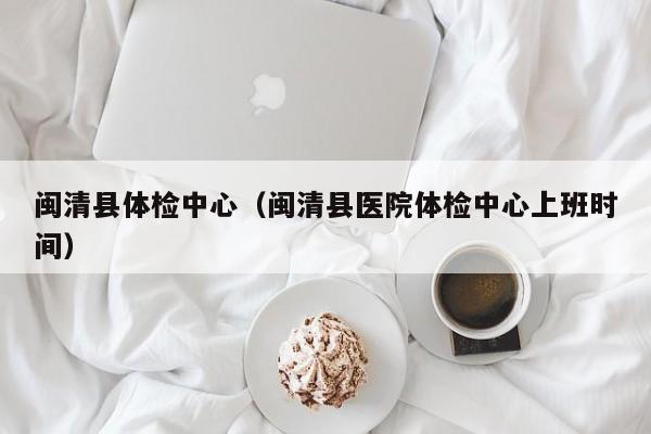 闽清县体检中心(闽清县医院体检中心上班时间)