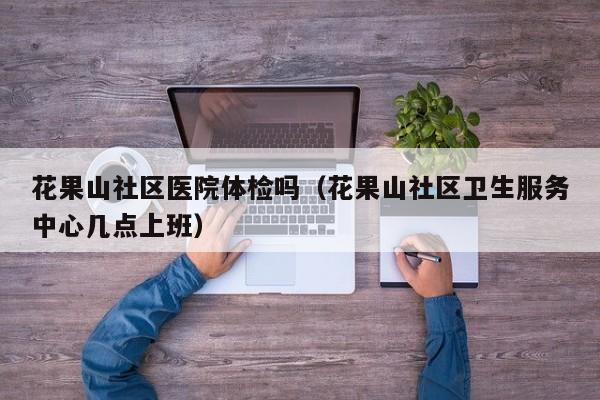 花果山社区医院体检吗(花果山社区卫生服务中心几点上班)