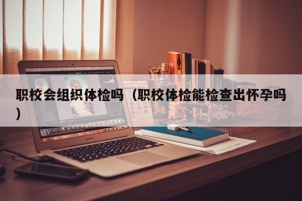 职校会组织体检吗(职校体检能检查出怀孕吗)