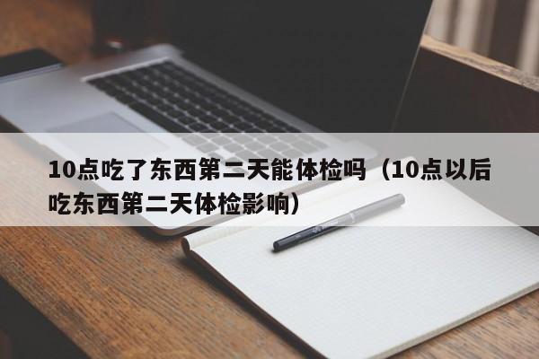 10点吃了东西第二天能体检吗(10点以后吃东西第二天体检影响)