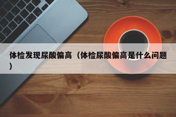 体检发现尿酸偏高（体检尿酸偏高是什么问题）