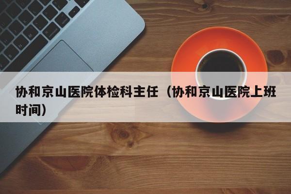 协和京山医院体检科主任(协和京山医院上班时间)