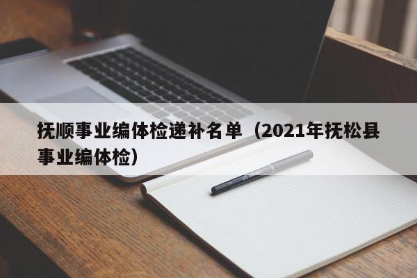 抚顺事业编体检递补名单(2021年抚松县事业编体检)