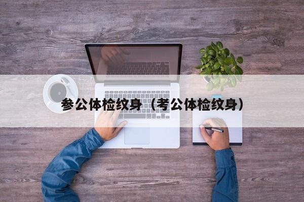 参公体检纹身(考公体检纹身)
