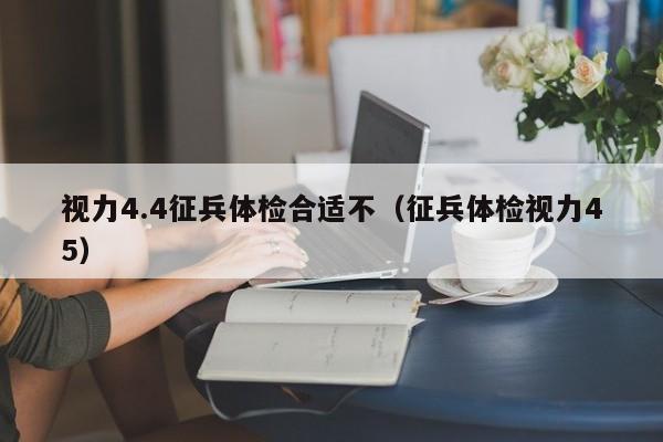 视力4.4征兵体检合适不(征兵体检视力45)
