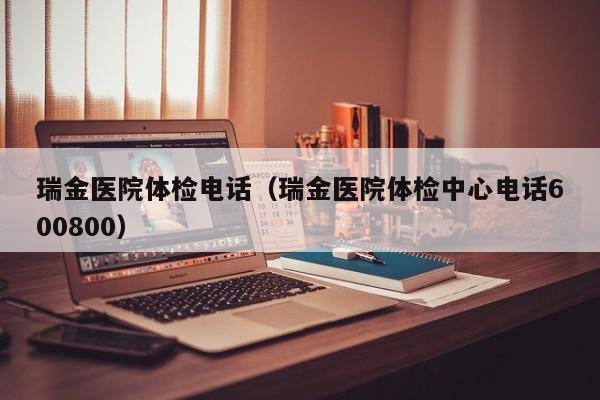 瑞金医院体检电话(瑞金医院体检中心电话600800)