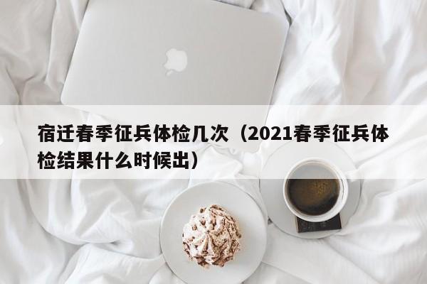 宿迁春季征兵体检几次(2021春季征兵体检结果什么时候出)
