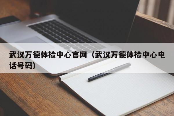 武汉万德体检中心官网(武汉万德体检中心电话号码)
