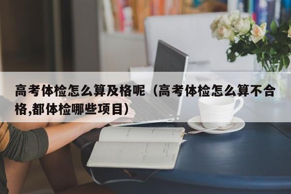 高考体检怎么算及格呢(高考体检怎么算不合格,都体检哪些项目)