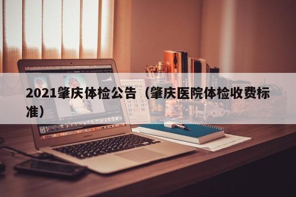 2021肇庆体检公告(肇庆医院体检收费标准)