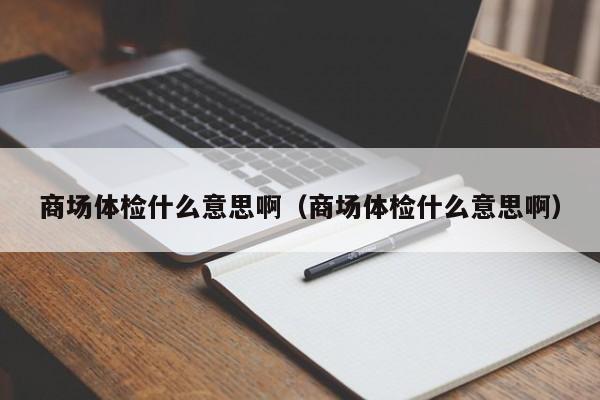 商场体检什么意思啊(商场体检什么意思啊)