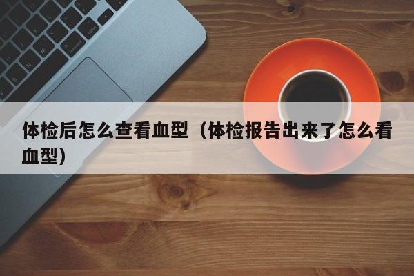 体检后怎么查看血型(体检报告出来了怎么看血型)