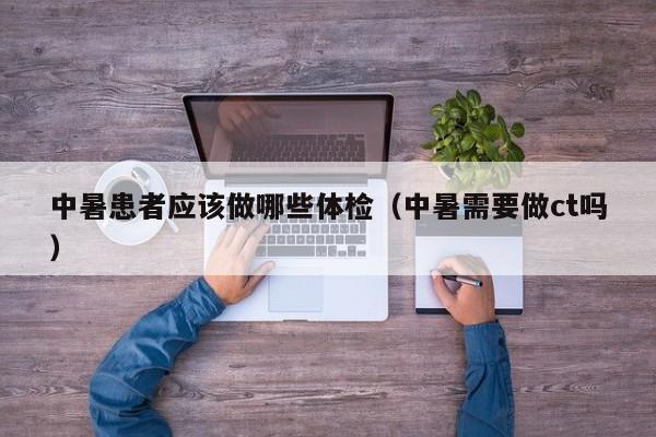 中暑患者应该做哪些体检(中暑需要做ct吗)
