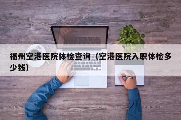 福州空港医院体检查询(空港医院入职体检多少钱)
