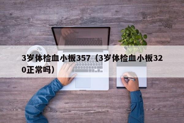 3岁体检血小板357(3岁体检血小板320正常吗)