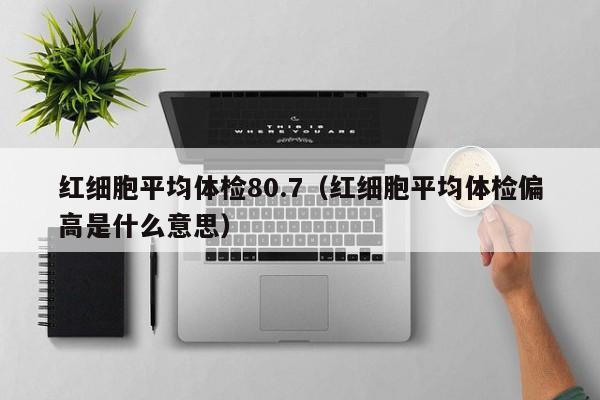 红细胞平均体检80.7(红细胞平均体检偏高是什么意思)