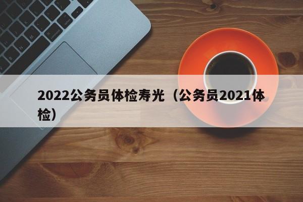 2022公务员体检寿光(公务员2021体检)