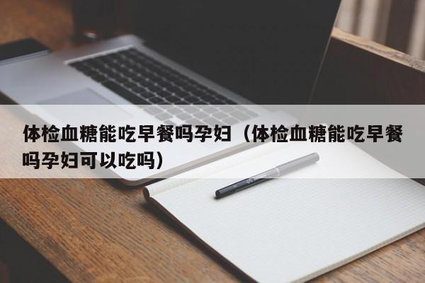 体检血糖能吃早餐吗孕妇(体检血糖能吃早餐吗孕妇可以吃吗)