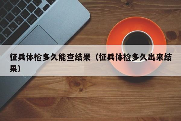 征兵体检多久能查结果(征兵体检多久出来结果)