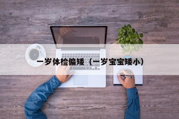 一岁体检偏矮（一岁宝宝矮小）