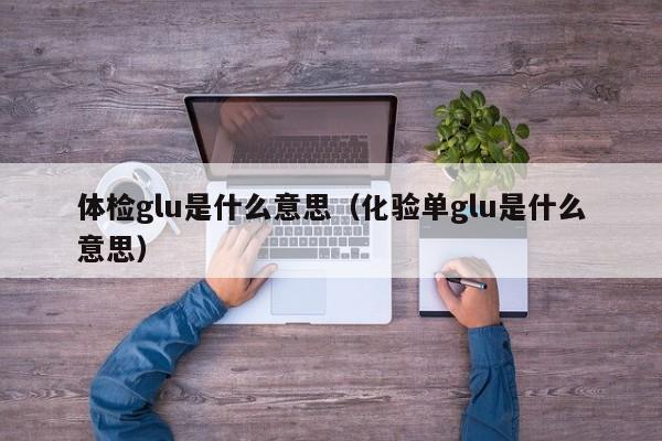 体检glu是什么意思(化验单glu是什么意思)