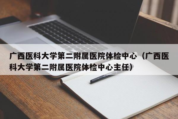 广西医科大学第二附属医院体检中心(广西医科大学第二附属医院体检中心主任)