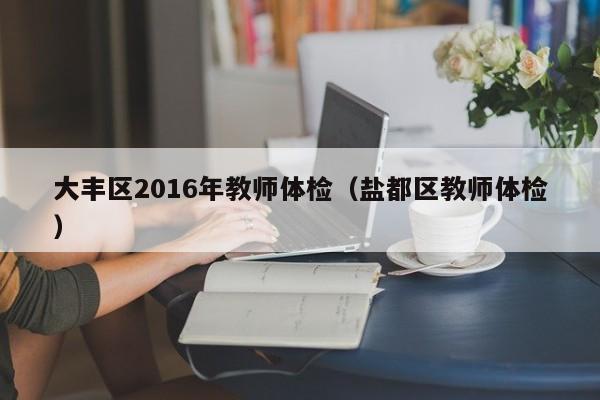 大丰区2016年教师体检(盐都区教师体检)