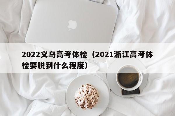 2022义乌高考体检(2021浙江高考体检要脱到什么程度)