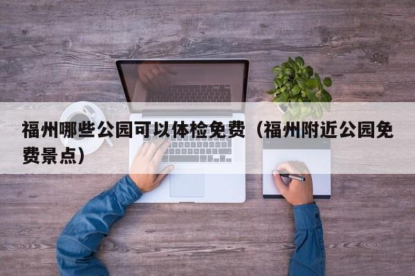 福州哪些公园可以体检免费(福州附近公园免费景点)