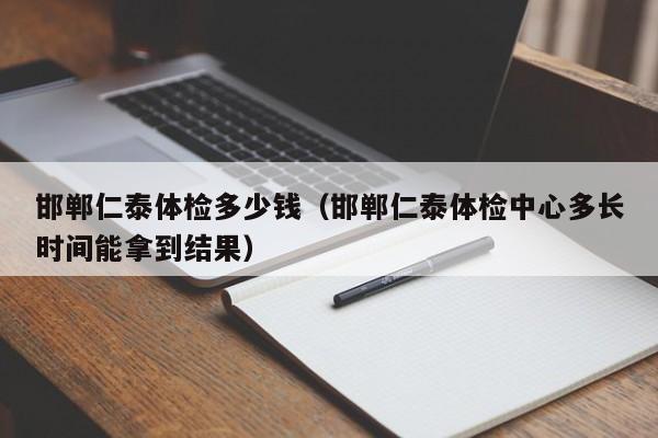 邯郸仁泰体检多少钱(邯郸仁泰体检中心多长时间能拿到结果)