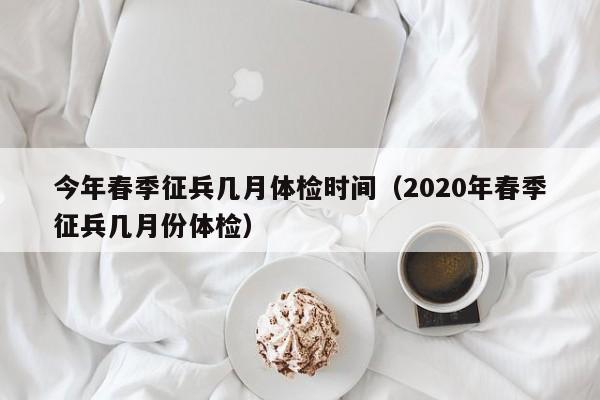 今年春季征兵几月体检时间(2020年春季征兵几月份体检)