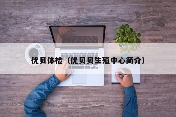 优贝体检(优贝贝生殖中心简介)