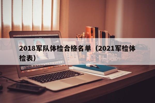 2018军队体检合格名单(2021军检体检表)