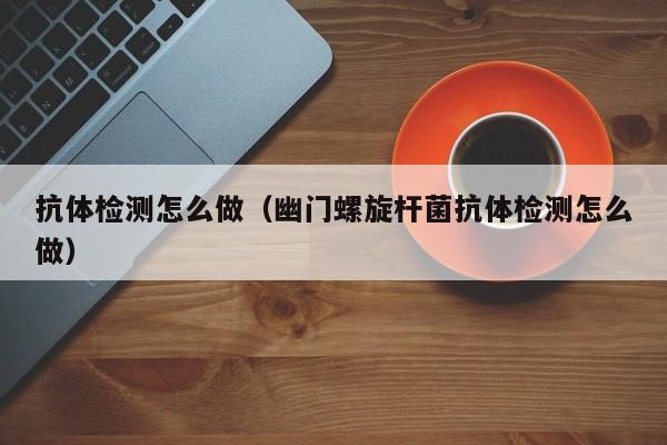 抗体检测怎么做(幽门螺旋杆菌抗体检测怎么做)