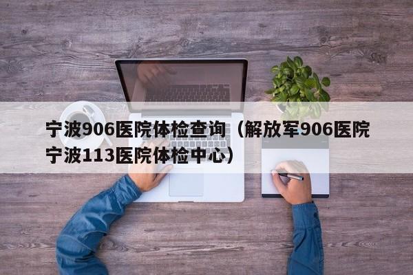 宁波906医院体检查询(解放军906医院宁波113医院体检中心)