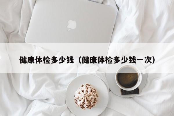 健康体检多少钱(健康体检多少钱一次)