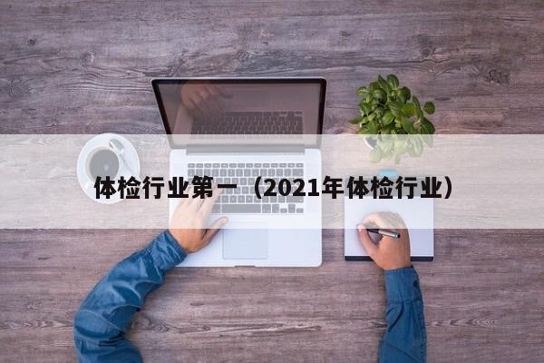体检行业第一(2021年体检行业)
