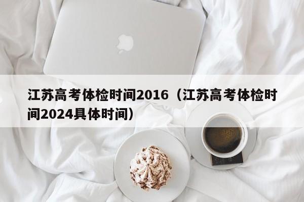 江苏高考体检时间2016(江苏高考体检时间2024具体时间)