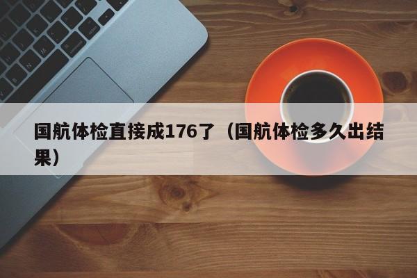 国航体检直接成176了(国航体检多久出结果)