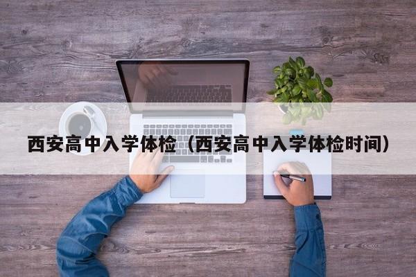 西安高中入学体检(西安高中入学体检时间)