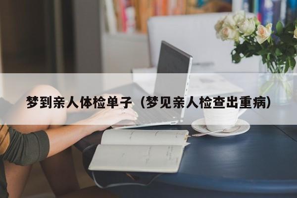 梦到亲人体检单子(梦见亲人检查出重病)