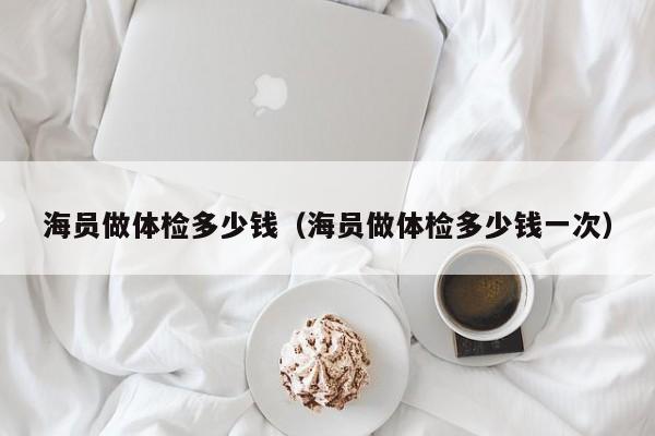 海员做体检多少钱(海员做体检多少钱一次)