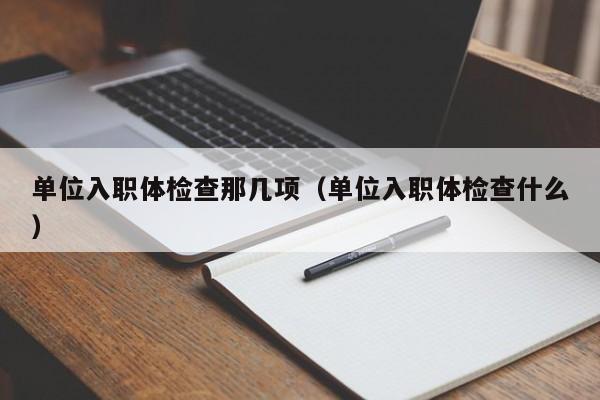 单位入职体检查那几项(单位入职体检查什么)