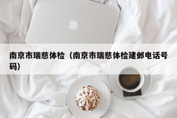 南京市瑞慈体检(南京市瑞慈体检建邺电话号码)