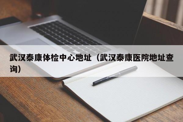武汉泰康体检中心地址(武汉泰康医院地址查询)