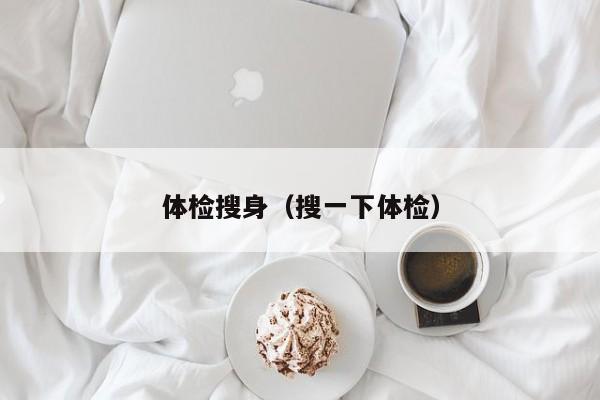 体检搜身(搜一下体检)