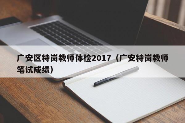 广安区特岗教师体检2017(广安特岗教师笔试成绩)