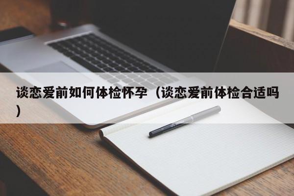 谈恋爱前如何体检怀孕(谈恋爱前体检合适吗)