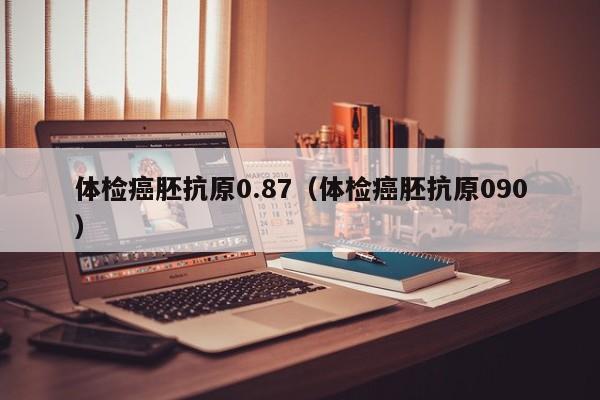 体检癌胚抗原0.87(体检癌胚抗原090)