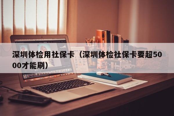 深圳体检用社保卡(深圳体检社保卡要超5000才能刷)